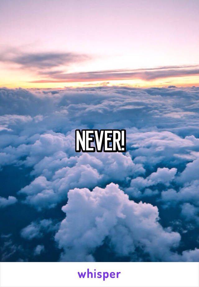 NEVER!