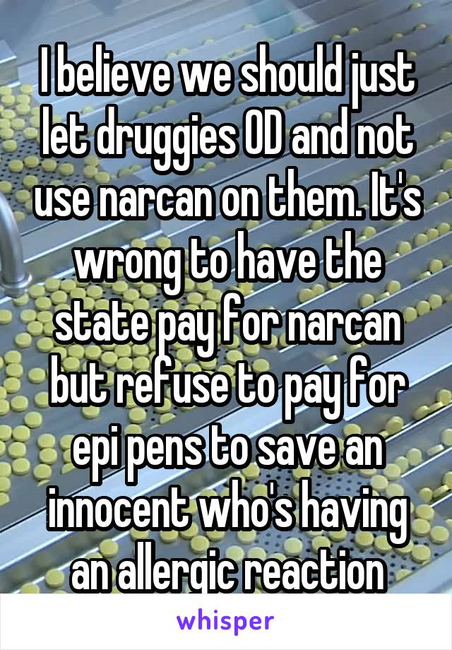 I believe we should just let druggies OD and not use narcan on them. It's wrong to have the state pay for narcan but refuse to pay for epi pens to save an innocent who's having an allergic reaction