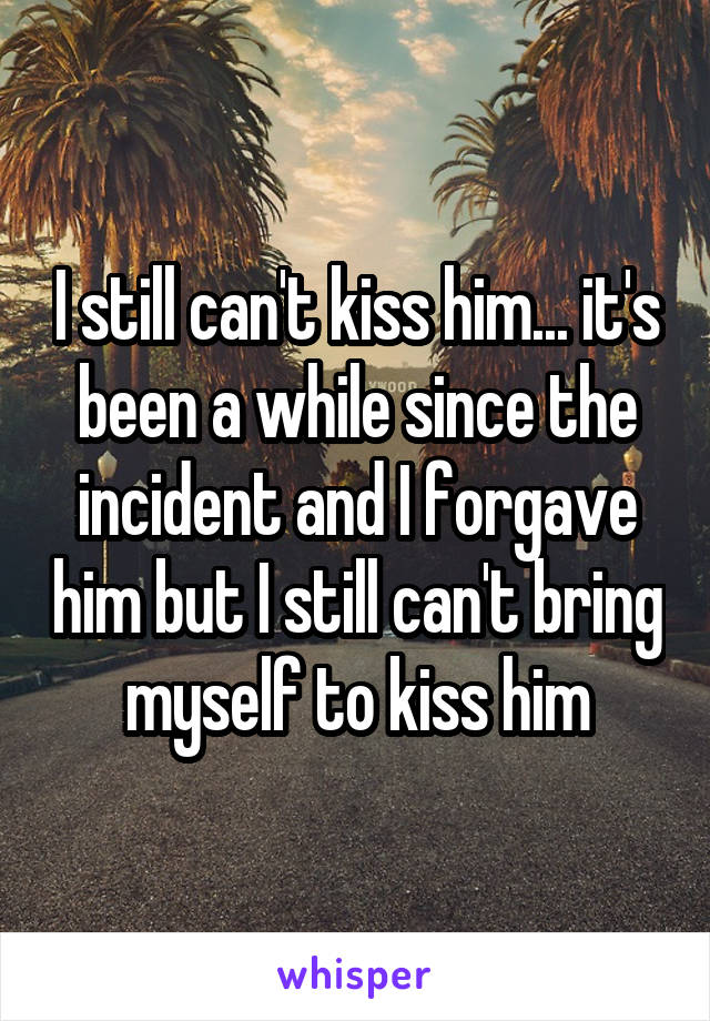 I still can't kiss him... it's been a while since the incident and I forgave him but I still can't bring myself to kiss him