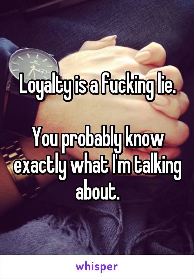Loyalty is a fucking lie.

You probably know exactly what I'm talking about.
