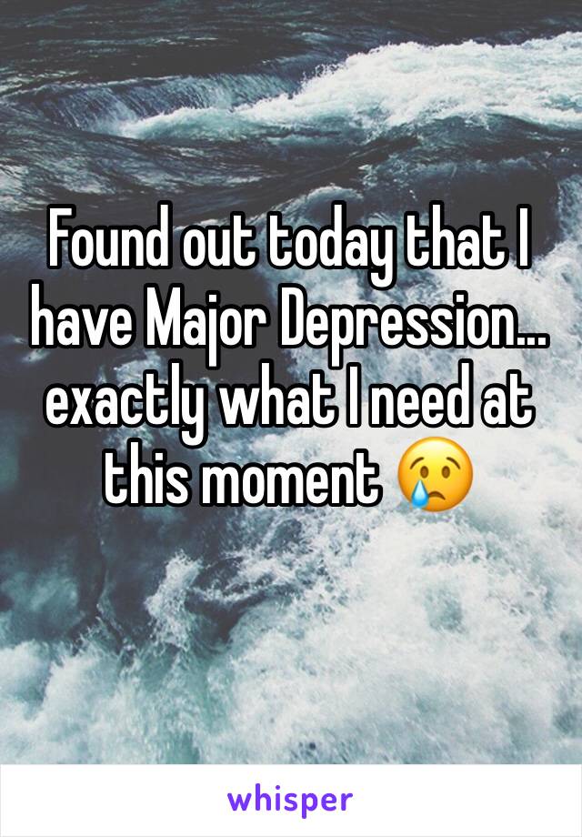 Found out today that I have Major Depression... exactly what I need at this moment 😢