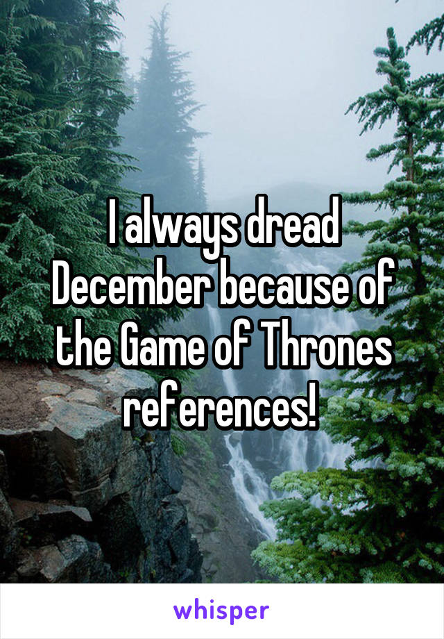 I always dread December because of the Game of Thrones references! 