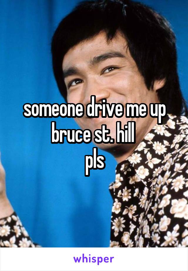 someone drive me up bruce st. hill 
pls