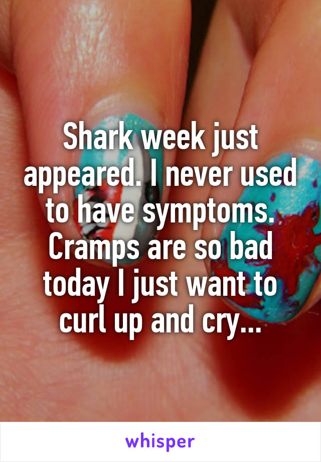 Shark week just appeared. I never used to have symptoms. Cramps are so bad today I just want to curl up and cry...