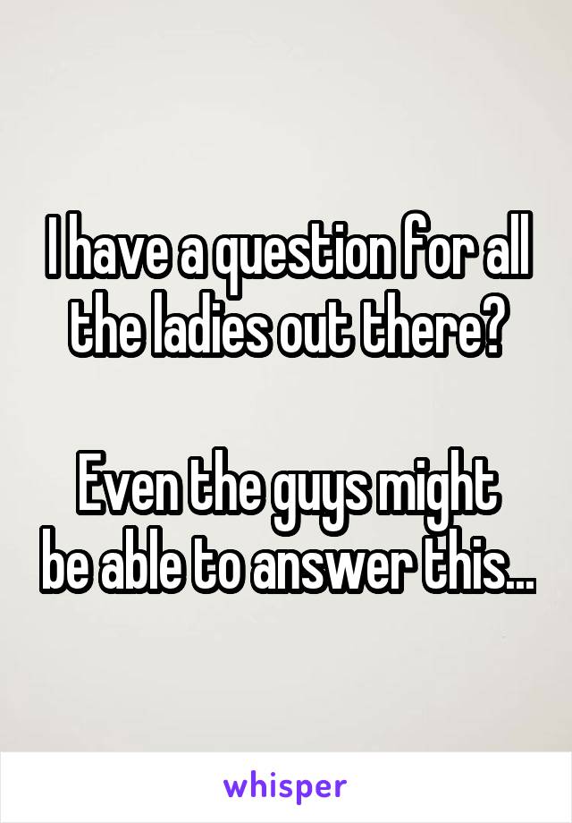 I have a question for all the ladies out there?

Even the guys might be able to answer this...