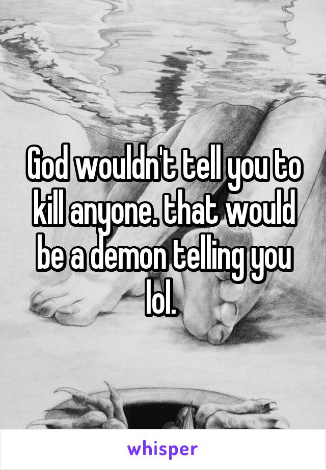 God wouldn't tell you to kill anyone. that would be a demon telling you lol. 