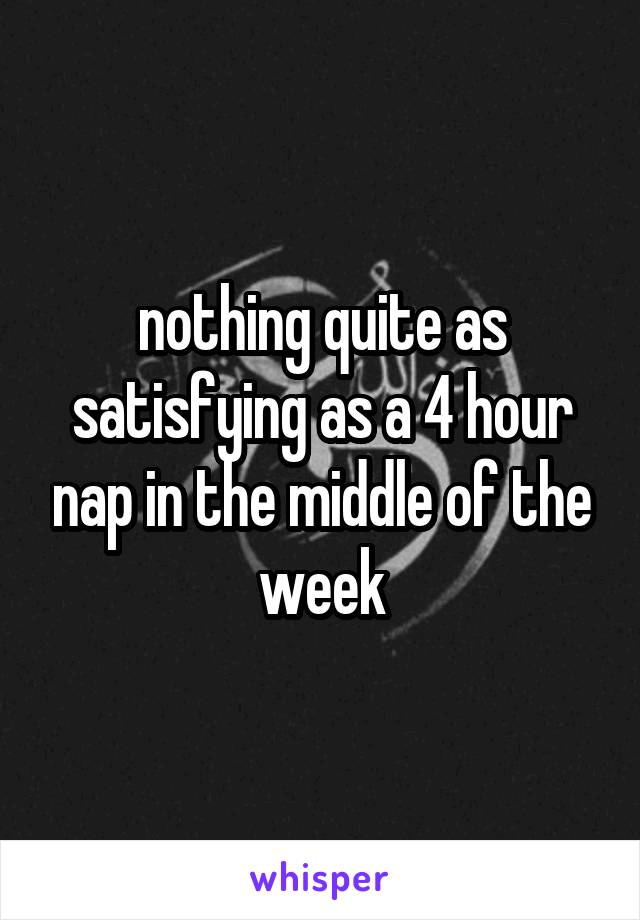 nothing quite as satisfying as a 4 hour nap in the middle of the week