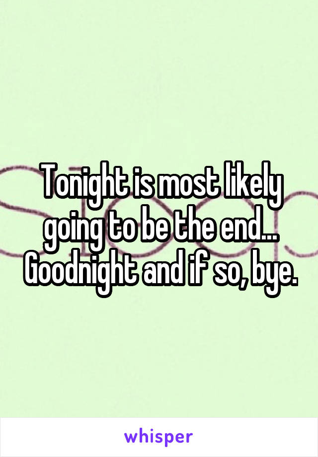 Tonight is most likely going to be the end... Goodnight and if so, bye.