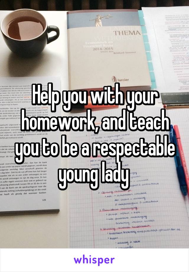 Help you with your homework, and teach you to be a respectable young lady 