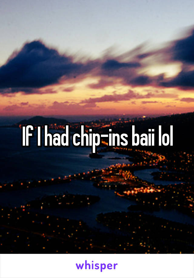 If I had chip-ins baii lol