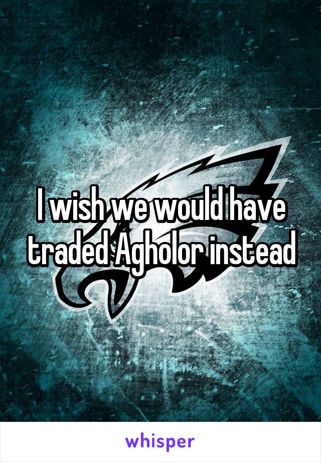 I wish we would have traded Agholor instead