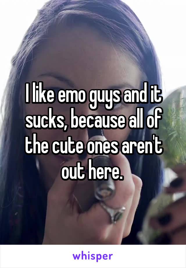 I like emo guys and it sucks, because all of the cute ones aren't out here. 