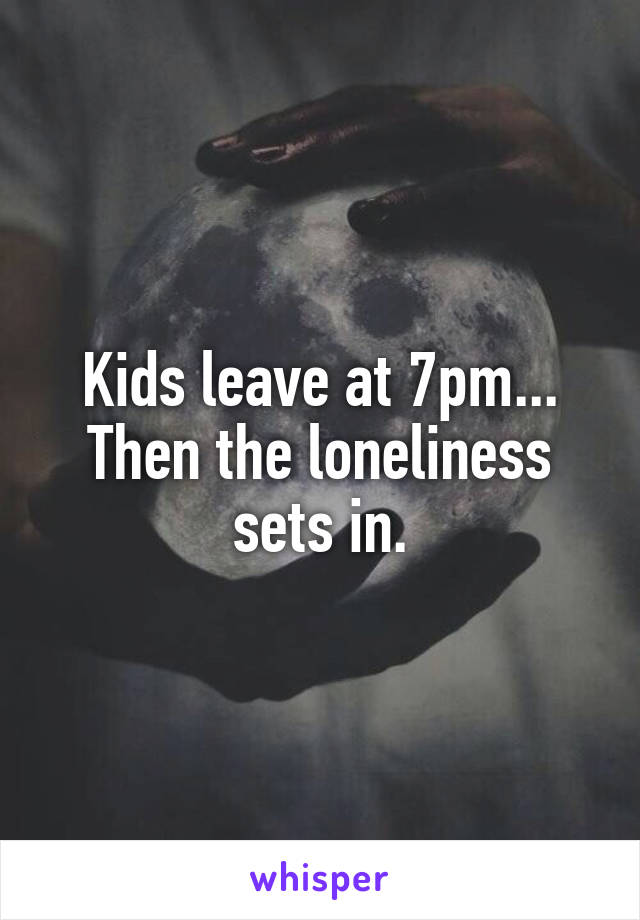 Kids leave at 7pm...
Then the loneliness sets in.