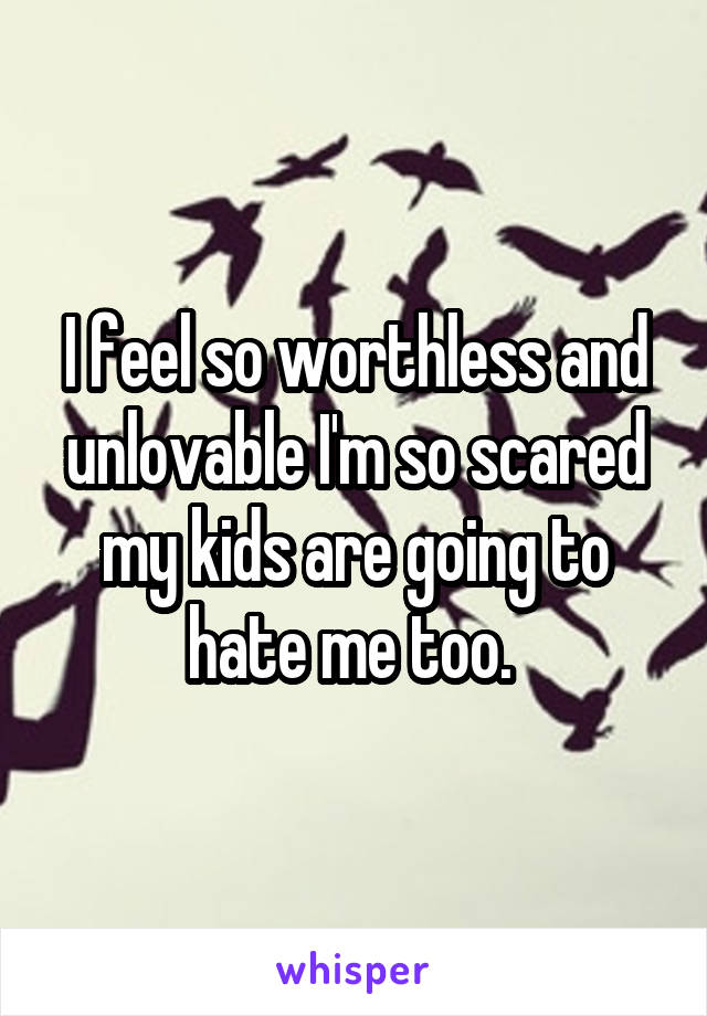 I feel so worthless and unlovable I'm so scared my kids are going to hate me too. 