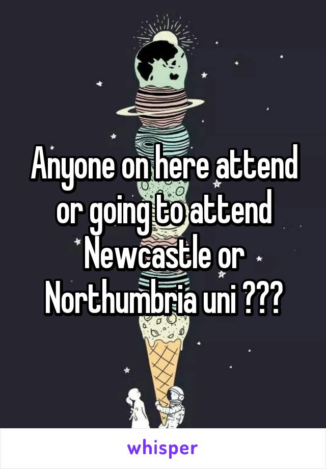 Anyone on here attend or going to attend Newcastle or Northumbria uni ???