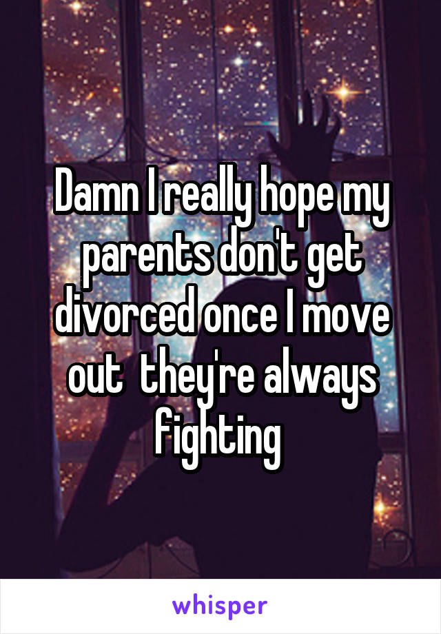 Damn I really hope my parents don't get divorced once I move out  they're always fighting 