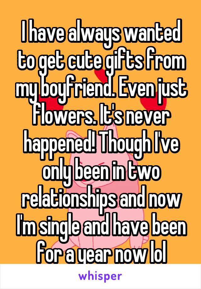 I have always wanted to get cute gifts from my boyfriend. Even just flowers. It's never happened! Though I've only been in two relationships and now I'm single and have been for a year now lol