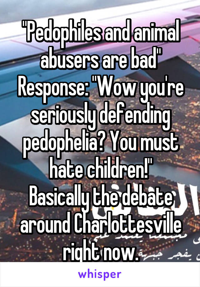 "Pedophiles and animal abusers are bad"
Response: "Wow you're seriously defending pedophelia? You must hate children!"
Basically the debate around Charlottesville right now.