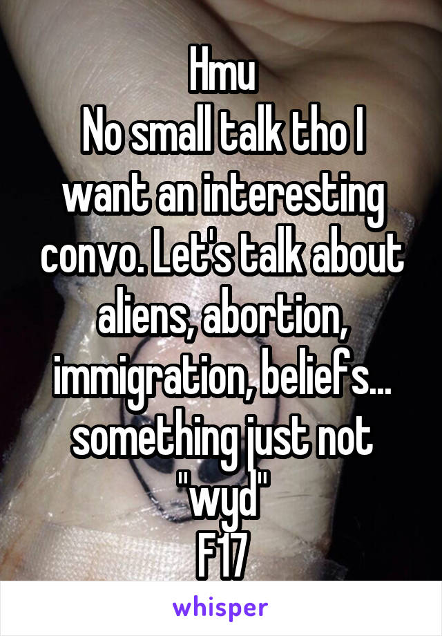 Hmu
No small talk tho I want an interesting convo. Let's talk about aliens, abortion, immigration, beliefs... something just not "wyd"
F17