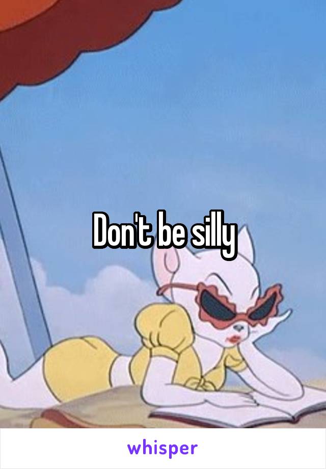 Don't be silly