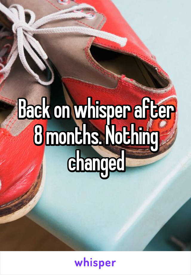 Back on whisper after 8 months. Nothing changed