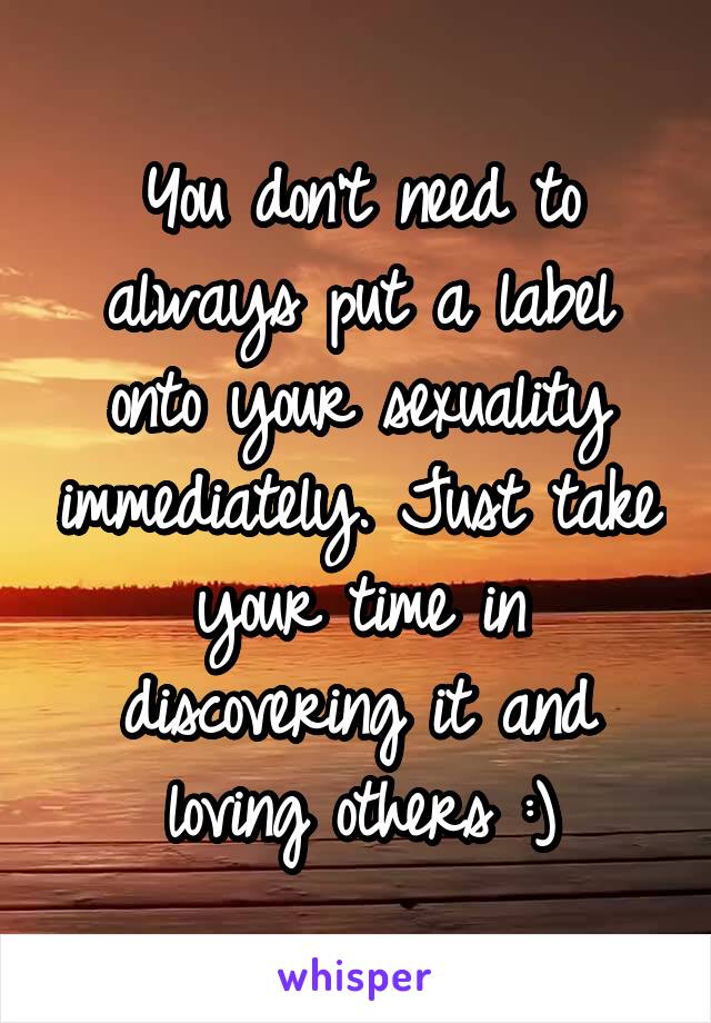 You don't need to always put a label onto your sexuality immediately. Just take your time in discovering it and loving others :)