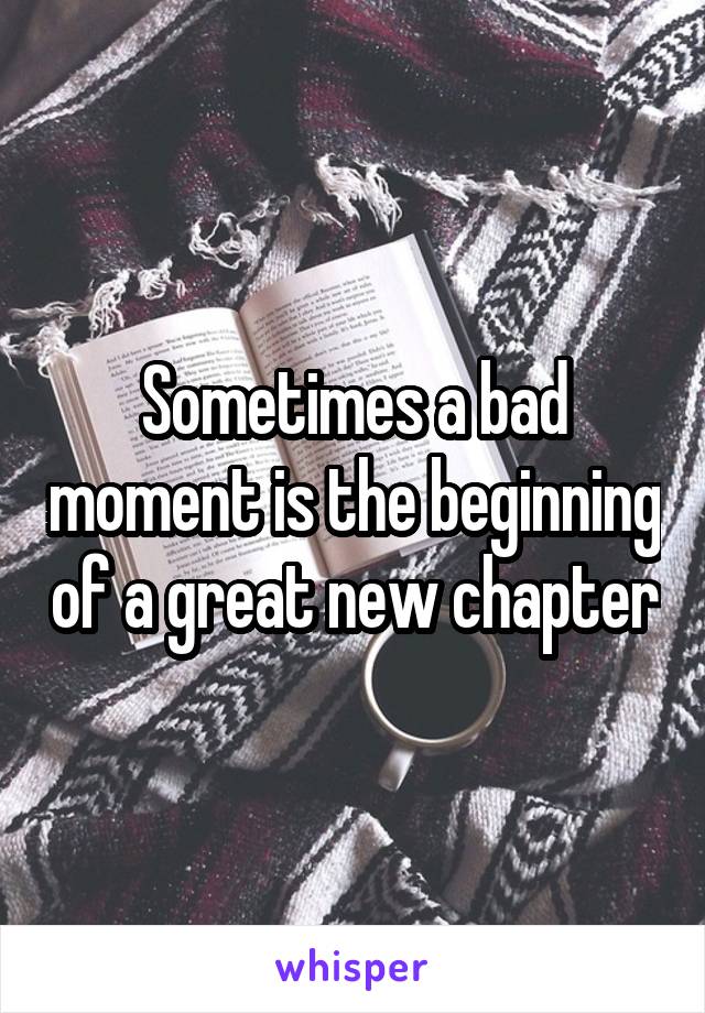 Sometimes a bad moment is the beginning of a great new chapter