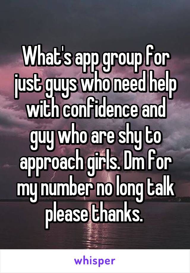 What's app group for just guys who need help with confidence and guy who are shy to approach girls. Dm for my number no long talk please thanks. 