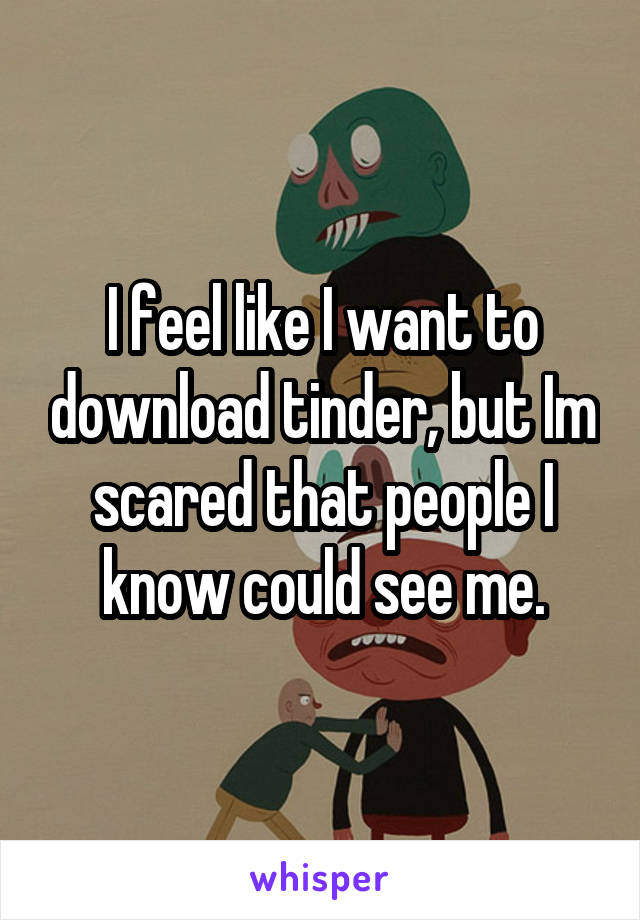 I feel like I want to download tinder, but Im scared that people I know could see me.