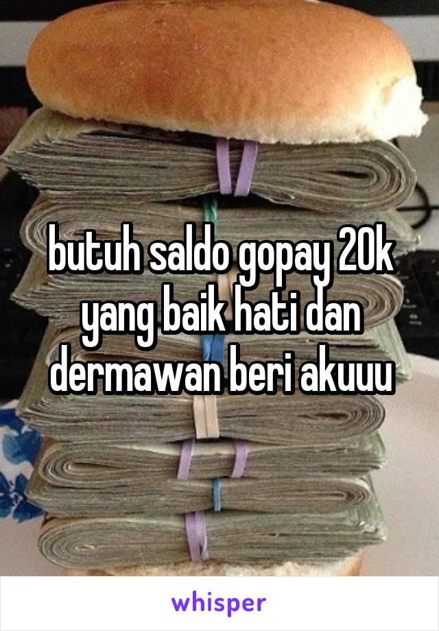 butuh saldo gopay 20k yang baik hati dan dermawan beri akuuu