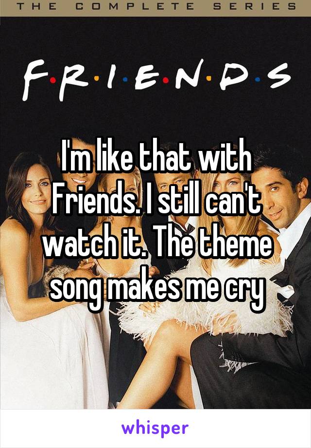 I'm like that with Friends. I still can't watch it. The theme song makes me cry