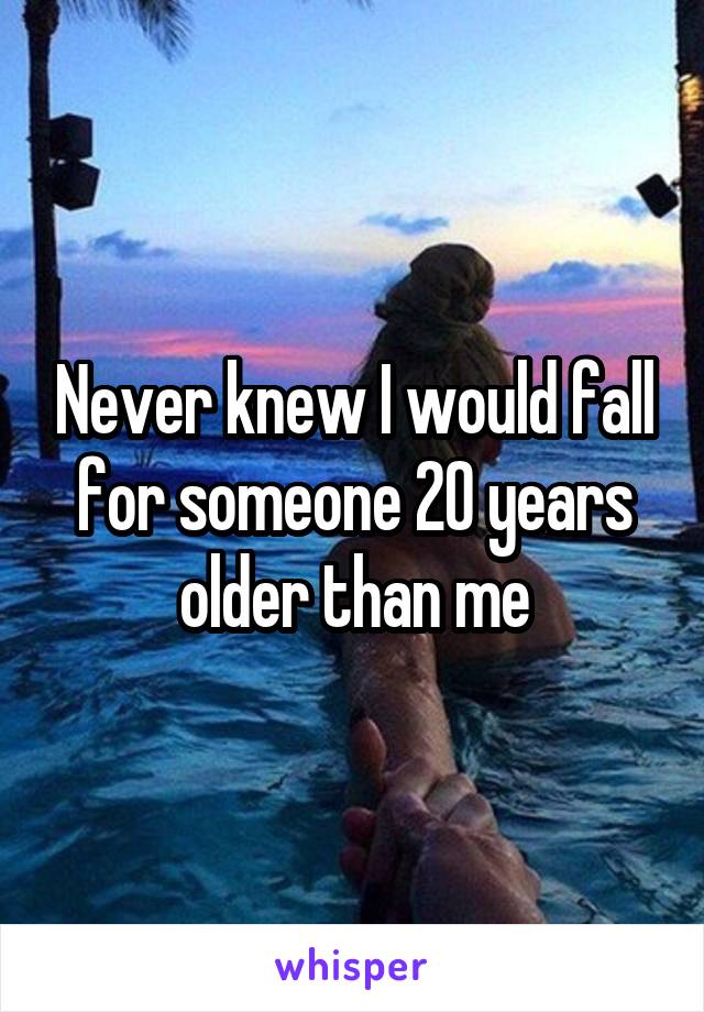 Never knew I would fall for someone 20 years older than me