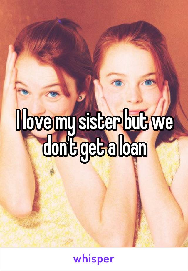 I love my sister but we don't get a loan