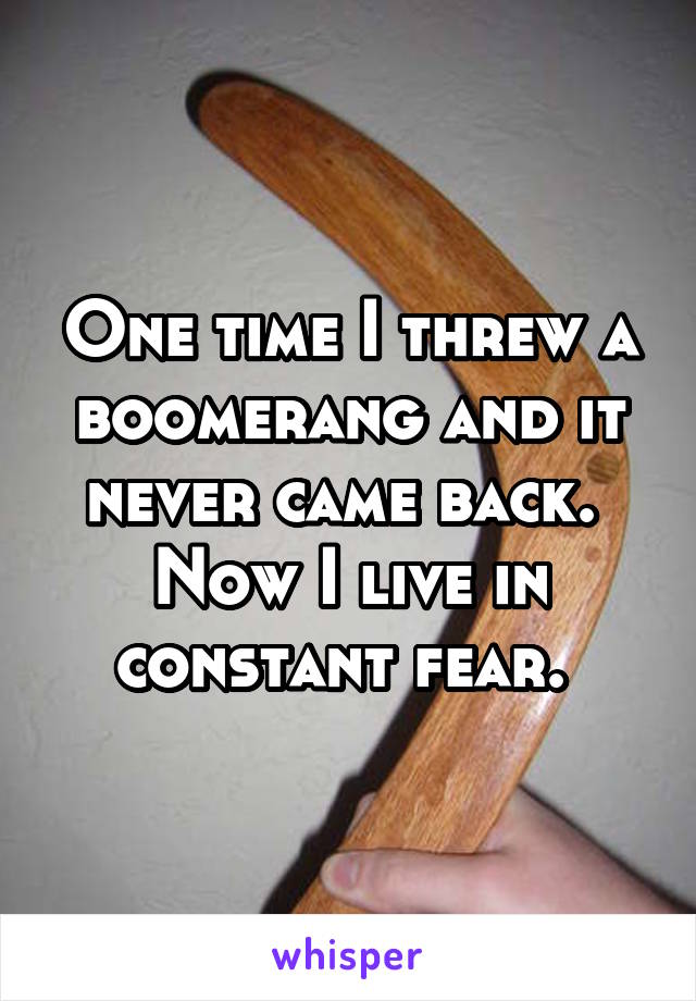 One time I threw a boomerang and it never came back. 
Now I live in constant fear. 