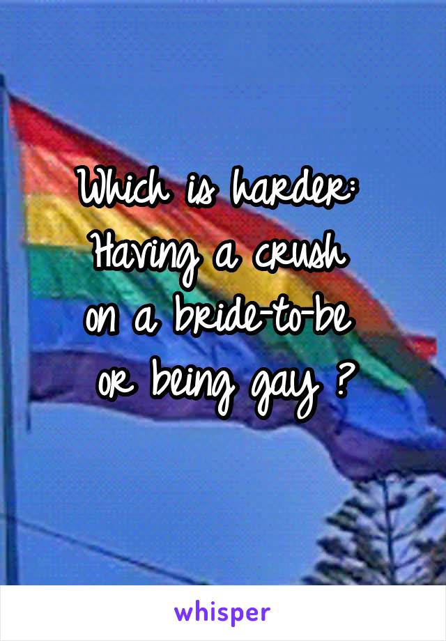 
Which is harder: 
Having a crush 
on a bride-to-be 
or being gay ?

