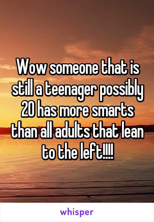 Wow someone that is still a teenager possibly 20 has more smarts than all adults that lean to the left!!!!