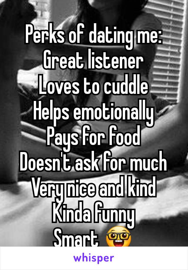 Perks of dating me:
Great listener
Loves to cuddle
Helps emotionally
Pays for food
Doesn't ask for much
Very nice and kind
Kinda funny
Smart 🤓