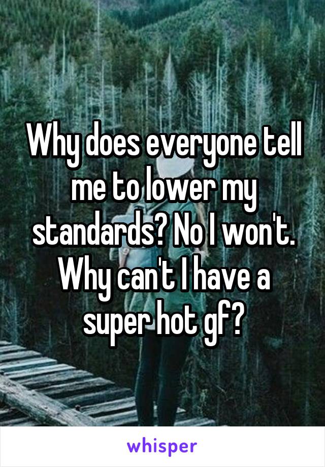 Why does everyone tell me to lower my standards? No I won't. Why can't I have a super hot gf?