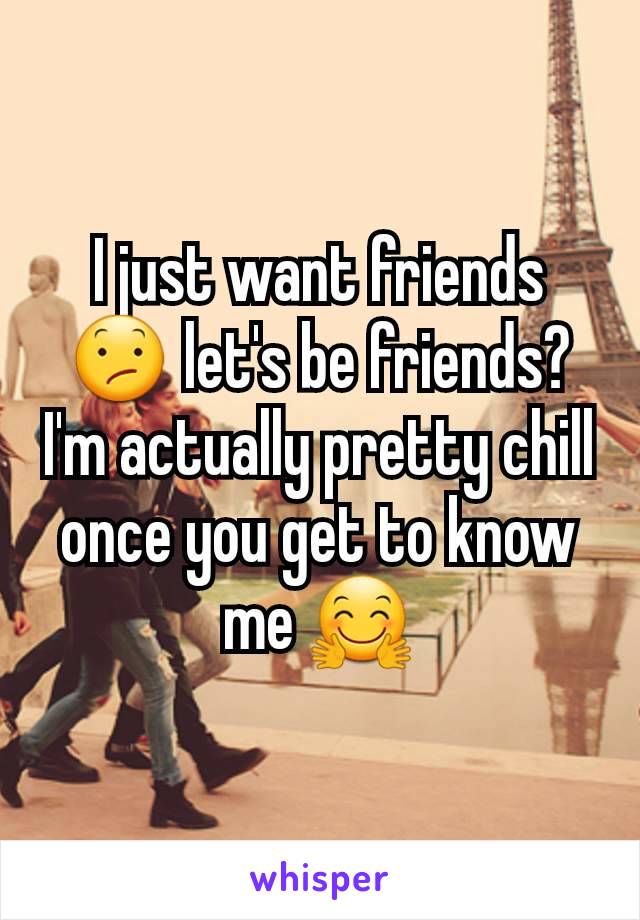 I just want friends 😕 let's be friends? I'm actually pretty chill once you get to know me 🤗