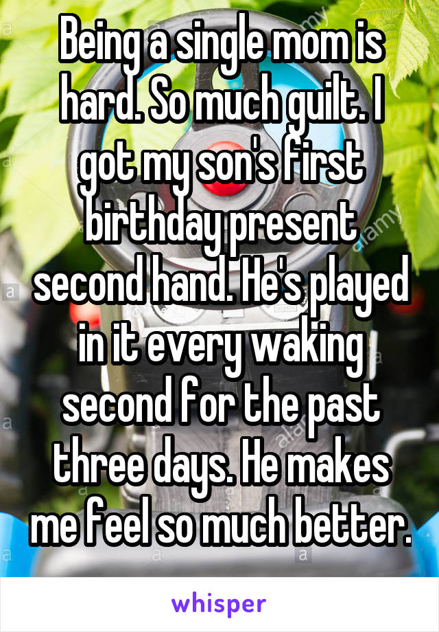 Being a single mom is hard. So much guilt. I got my son's first birthday present second hand. He's played in it every waking second for the past three days. He makes me feel so much better. 