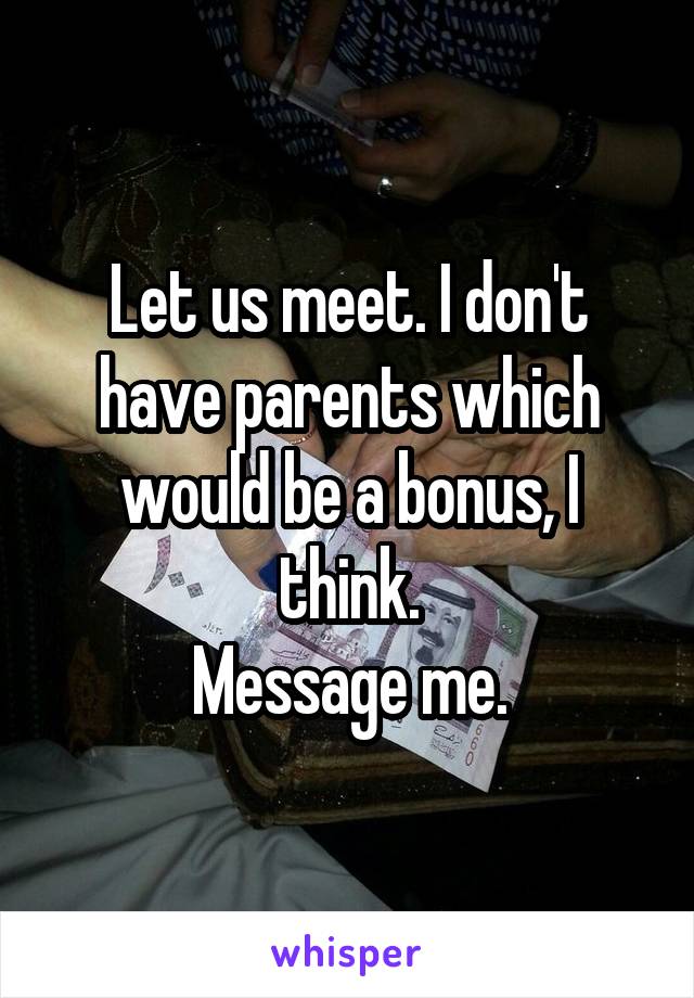 Let us meet. I don't have parents which would be a bonus, I think.
Message me.