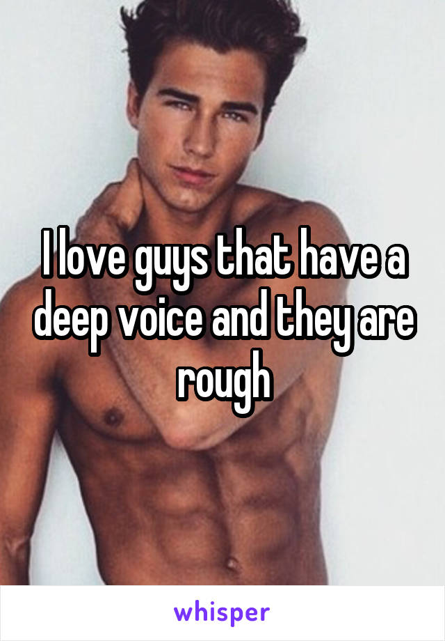 I love guys that have a deep voice and they are rough