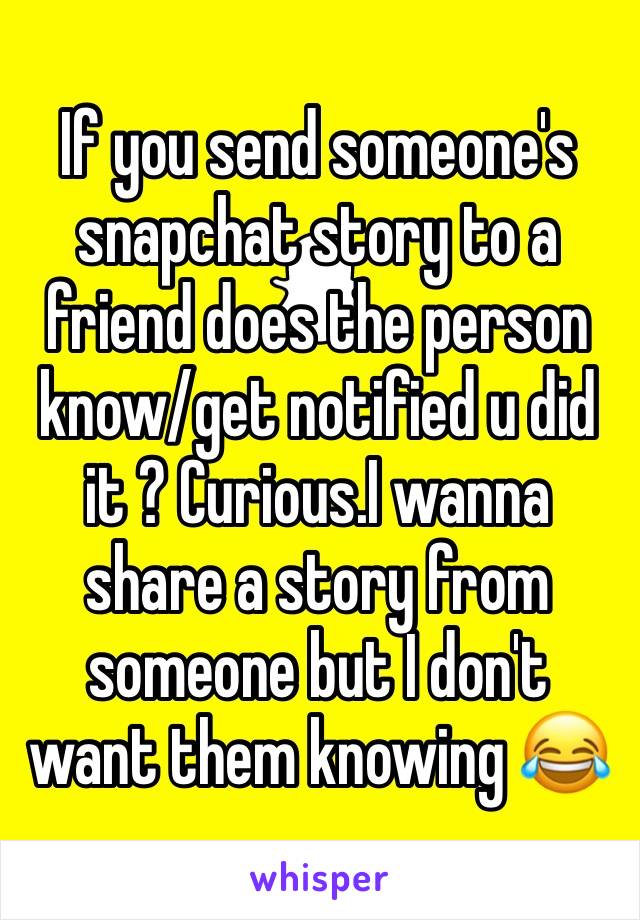 If you send someone's snapchat story to a friend does the person know/get notified u did it ? Curious.I wanna share a story from someone but I don't want them knowing 😂