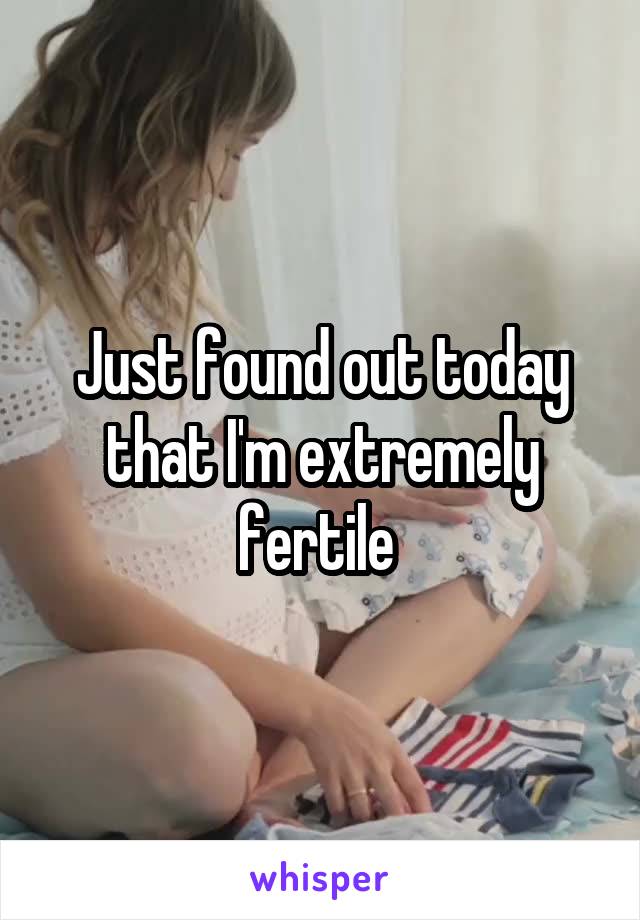 Just found out today that I'm extremely fertile 