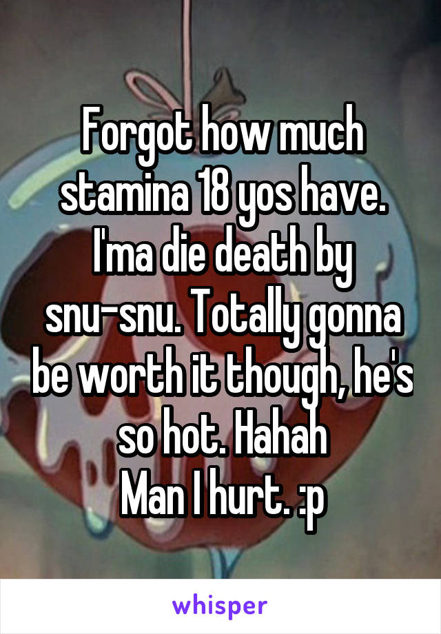 Forgot how much stamina 18 yos have. I'ma die death by snu-snu. Totally gonna be worth it though, he's so hot. Hahah
Man I hurt. :p