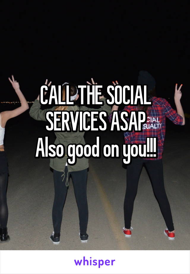 CALL THE SOCIAL SERVICES ASAP
Also good on you!!!
