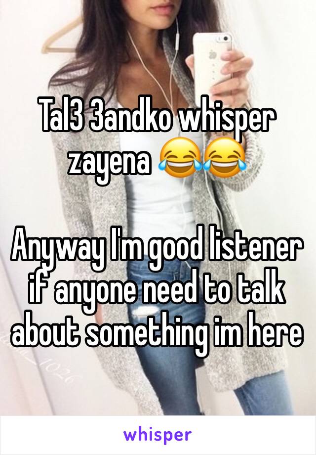 Tal3 3andko whisper zayena 😂😂

Anyway I'm good listener if anyone need to talk about something im here