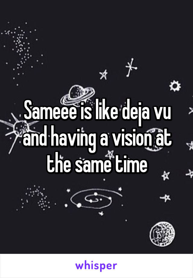 Sameee is like deja vu and having a vision at the same time