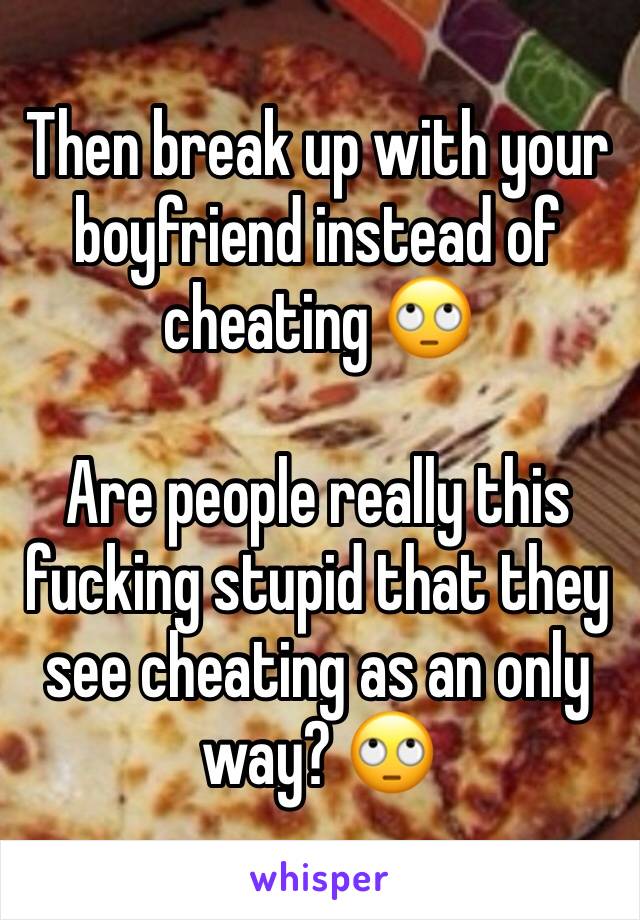 Then break up with your boyfriend instead of cheating 🙄

Are people really this fucking stupid that they see cheating as an only way? 🙄