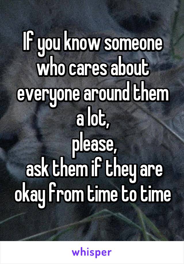 If you know someone who cares about everyone around them a lot,
 please,
 ask them if they are okay from time to time
